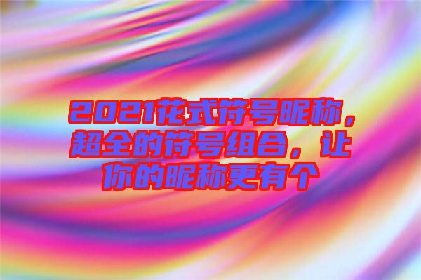 2021花式符號昵稱，超全的符號組合，讓你的昵稱更有個