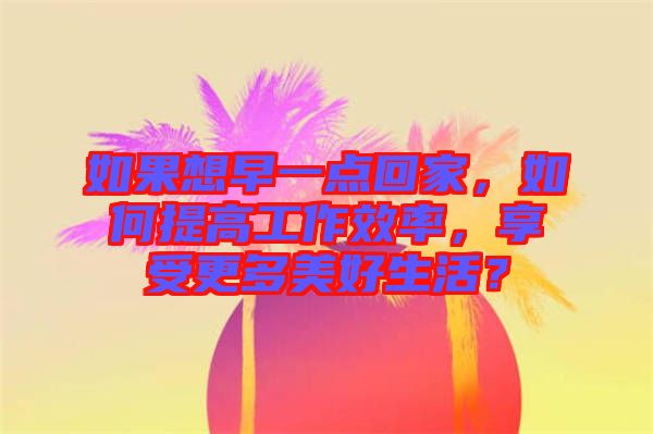 如果想早一點回家，如何提高工作效率，享受更多美好生活？