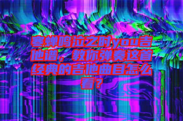 寒蟬鳴泣之時you吉他譜，教你彈奏這首經(jīng)典的吉他曲目怎么看？