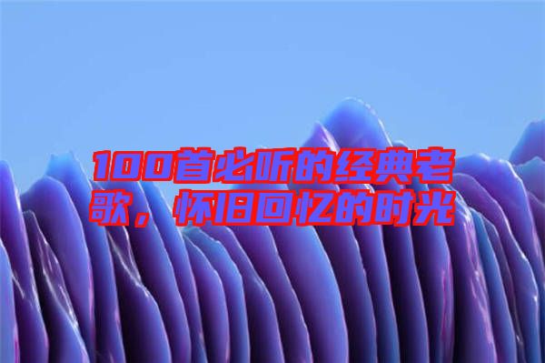 100首必聽的經(jīng)典老歌，懷舊回憶的時(shí)光