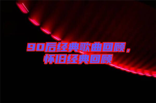 90后經(jīng)典歌曲回顧，懷舊經(jīng)典回顧