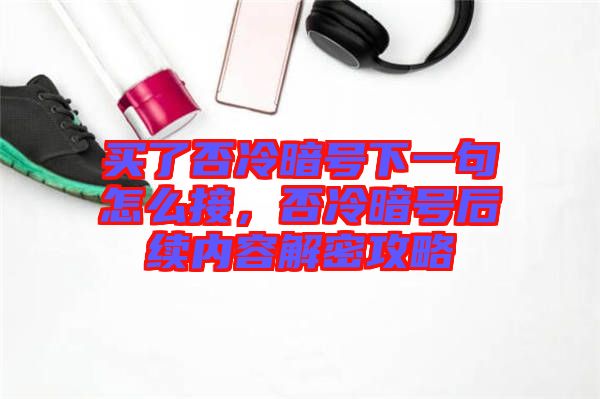 買了否冷暗號下一句怎么接，否冷暗號后續(xù)內容解密攻略