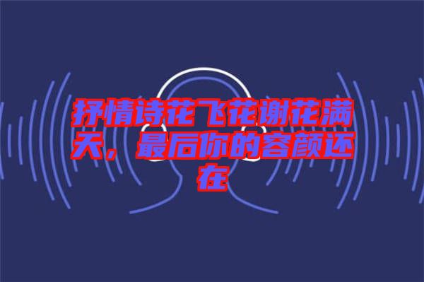 抒情詩花飛花謝花滿天，最后你的容顏還在