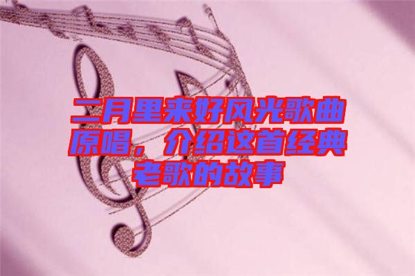 二月里來好風(fēng)光歌曲原唱，介紹這首經(jīng)典老歌的故事