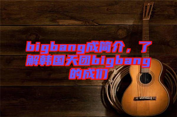 bigbang成簡(jiǎn)介，了解韓國(guó)天團(tuán)bigbang的成們