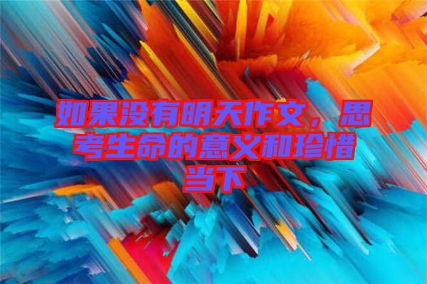 如果沒有明天作文，思考生命的意義和珍惜當下