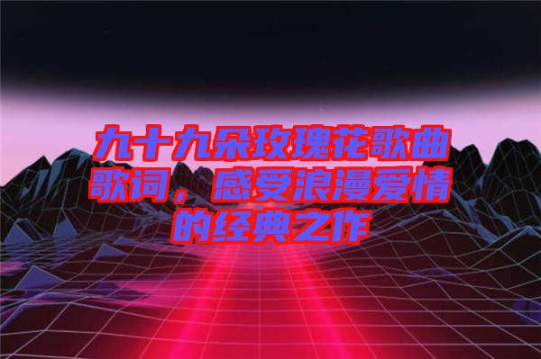 九十九朵玫瑰花歌曲歌詞，感受浪漫愛(ài)情的經(jīng)典之作
