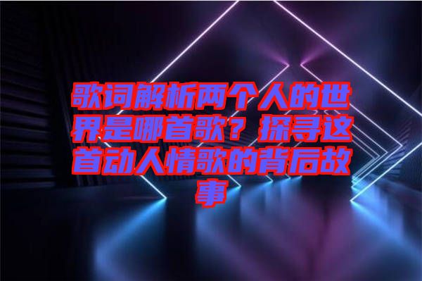 歌詞解析兩個(gè)人的世界是哪首歌？探尋這首動(dòng)人情歌的背后故事
