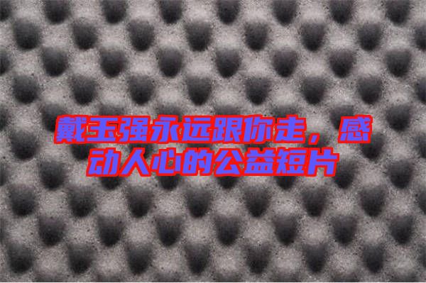 戴玉強(qiáng)永遠(yuǎn)跟你走，感動(dòng)人心的公益短片