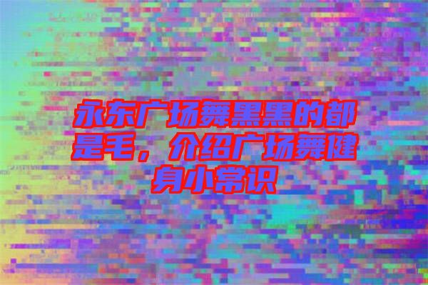 永東廣場舞黑黑的都是毛，介紹廣場舞健身小常識