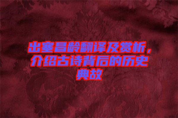 出塞昌齡翻譯及賞析，介紹古詩背后的歷史典故