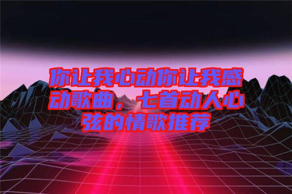 你讓我心動你讓我感動歌曲，七首動人心弦的情歌推薦