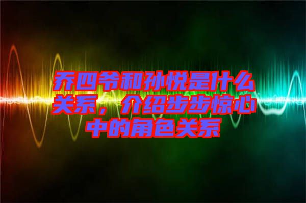 喬四爺和孫悅是什么關(guān)系，介紹步步驚心中的角色關(guān)系