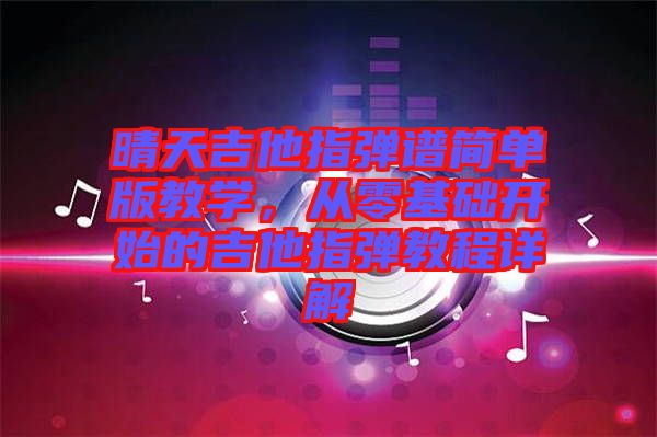 晴天吉他指彈譜簡單版教學(xué)，從零基礎(chǔ)開始的吉他指彈教程詳解