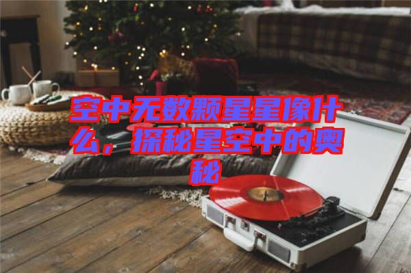 空中無數(shù)顆星星像什么，探秘星空中的奧秘