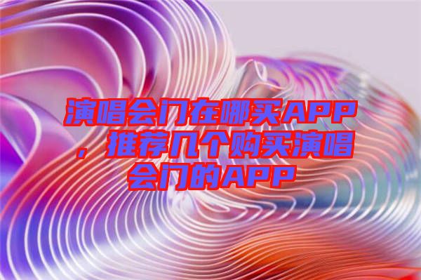 演唱會(huì)門在哪買APP，推薦幾個(gè)購(gòu)買演唱會(huì)門的APP