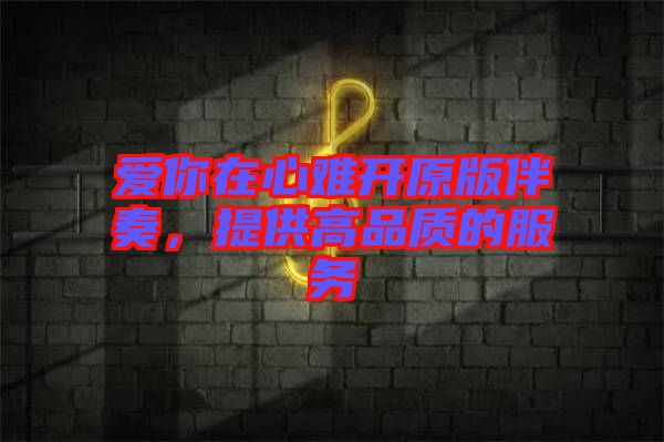 愛你在心難開原版伴奏，提供高品質(zhì)的服務(wù)