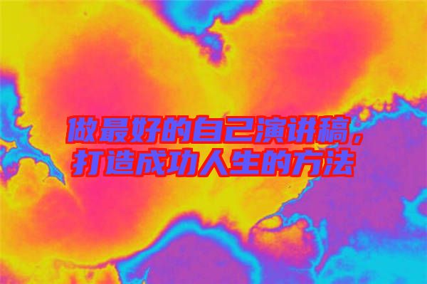 做最好的自己演講稿，打造成功人生的方法