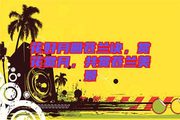 花好月圓蒼蘭訣，賞花賞月，共賞蒼蘭美景