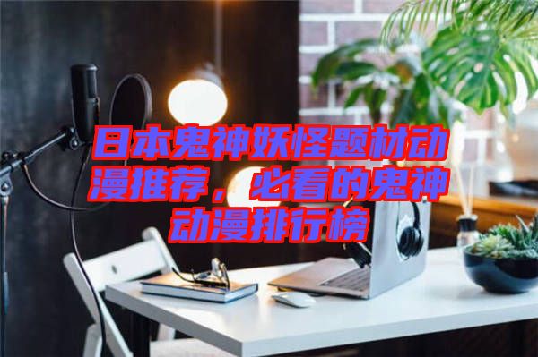 日本鬼神妖怪題材動(dòng)漫推薦，必看的鬼神動(dòng)漫排行榜