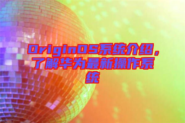OriginOS系統(tǒng)介紹，了解華為最新操作系統(tǒng)