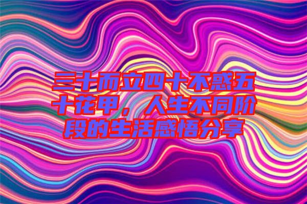 三十而立四十不惑五十花甲，人生不同階段的生活感悟分享