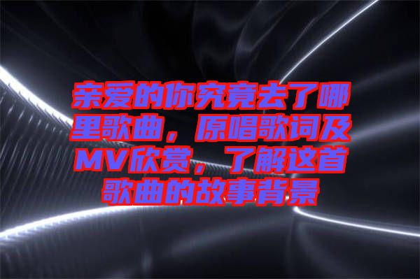 親愛的你究竟去了哪里歌曲，原唱歌詞及MV欣賞，了解這首歌曲的故事背景