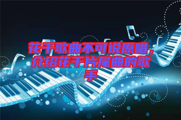 花千歌曲不可說原唱，介紹花千片尾曲的歌手