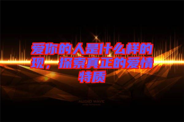 愛你的人是什么樣的現(xiàn)，探索真正的愛情特質