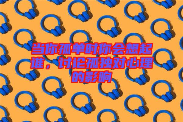 當你孤單時你會想起誰，討論孤獨對心理的影響