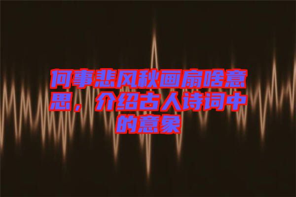 何事悲風(fēng)秋畫扇啥意思，介紹古人詩詞中的意象