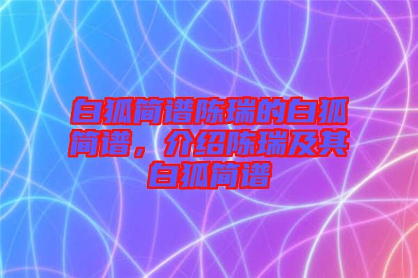 白狐簡譜陳瑞的白狐簡譜，介紹陳瑞及其白狐簡譜