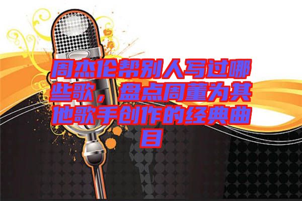 周杰倫幫別人寫過哪些歌，盤點(diǎn)周董為其他歌手創(chuàng)作的經(jīng)典曲目