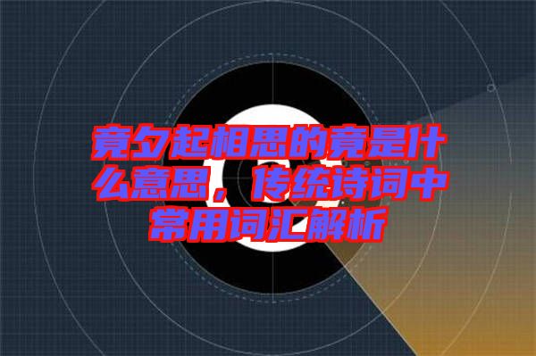 竟夕起相思的竟是什么意思，傳統(tǒng)詩詞中常用詞匯解析