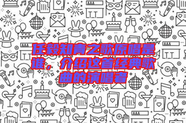 任毅知青之歌原唱是誰(shuí)，介紹這首經(jīng)典歌曲的演唱者