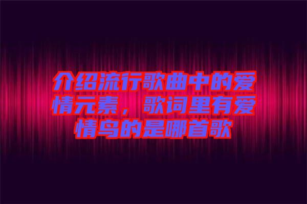介紹流行歌曲中的愛(ài)情元素，歌詞里有愛(ài)情鳥(niǎo)的是哪首歌