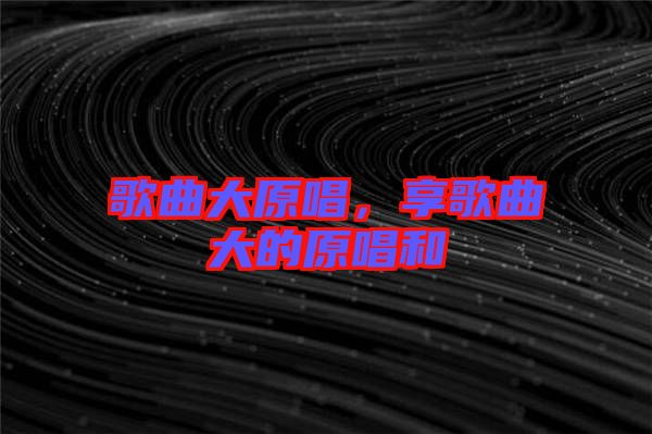 歌曲大原唱，享歌曲大的原唱和