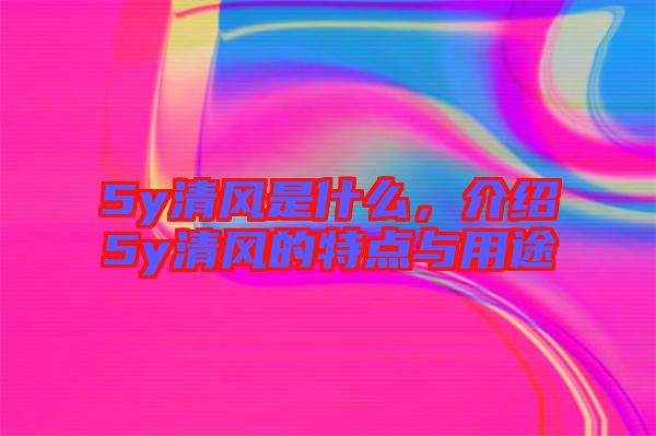 5y清風是什么，介紹5y清風的特點與用途