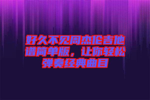 好久不見周杰倫吉他譜簡單版，讓你輕松彈奏經典曲目