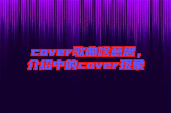 cover歌曲啥意思，介紹中的cover現(xiàn)象
