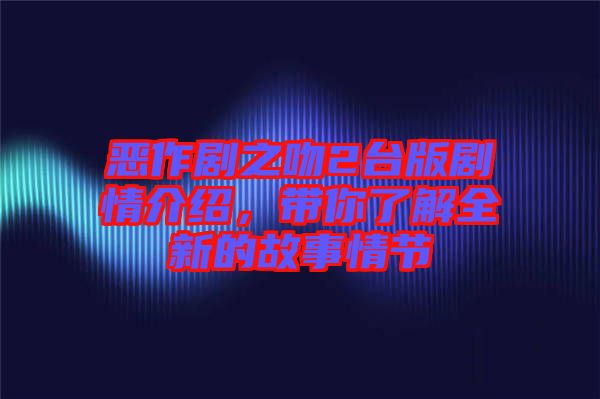 惡作劇之吻2臺(tái)版劇情介紹，帶你了解全新的故事情節(jié)