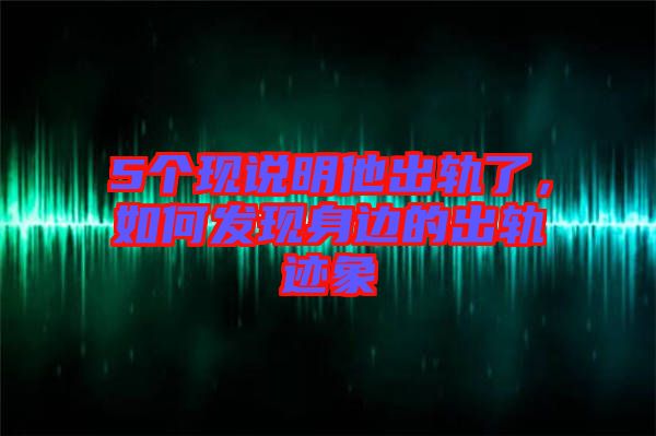 5個(gè)現(xiàn)說(shuō)明他出軌了，如何發(fā)現(xiàn)身邊的出軌跡象