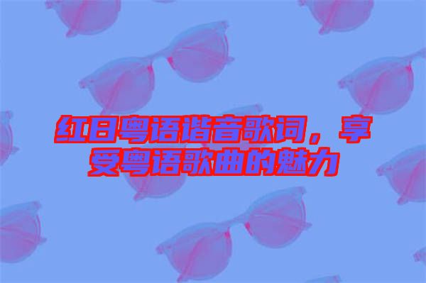 紅日粵語(yǔ)諧音歌詞，享受粵語(yǔ)歌曲的魅力