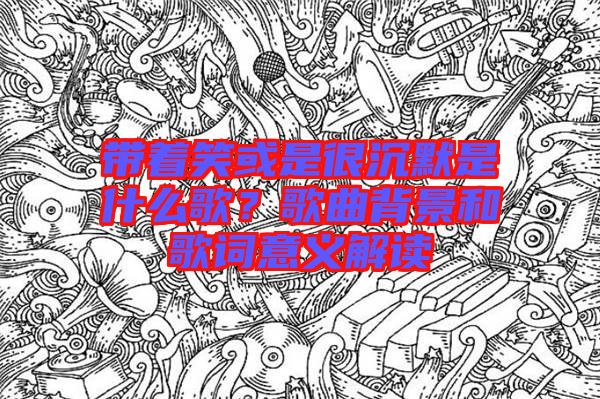 帶著笑或是很沉默是什么歌？歌曲背景和歌詞意義解讀