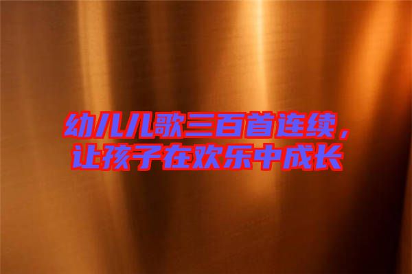 幼兒兒歌三百首連續(xù)，讓孩子在歡樂中成長