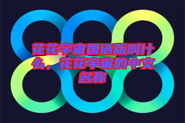花花宇宙國語版叫什么，花花宇宙的中文名稱
