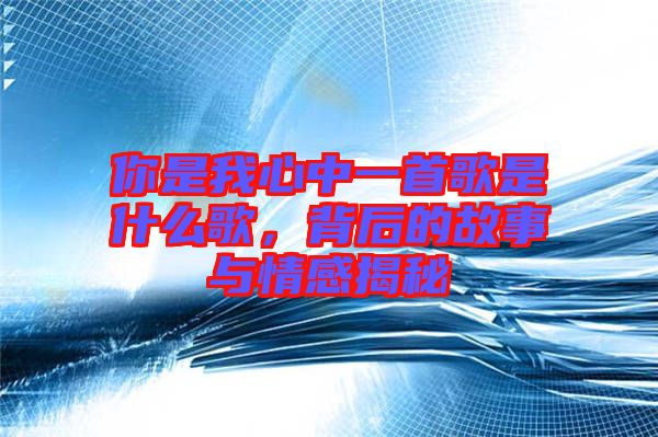 你是我心中一首歌是什么歌，背后的故事與情感揭秘