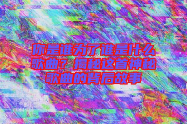 你是誰為了誰是什么歌曲？揭秘這首神秘歌曲的背后故事