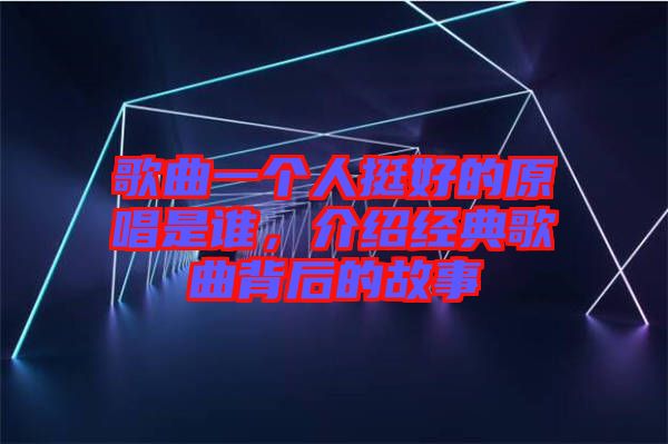 歌曲一個(gè)人挺好的原唱是誰(shuí)，介紹經(jīng)典歌曲背后的故事