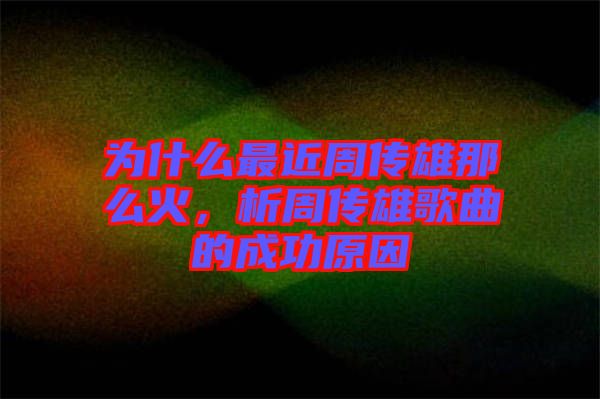為什么最近周傳雄那么火，析周傳雄歌曲的成功原因